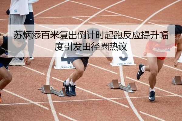 苏炳添百米复出倒计时起跑反应提升幅度引发田径圈热议